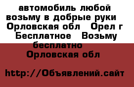 автомобиль любой возьму в добрые руки - Орловская обл., Орел г. Бесплатное » Возьму бесплатно   . Орловская обл.